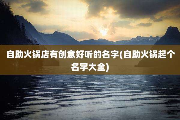 自助火锅店有创意好听的名字(自助火锅起个名字大全)