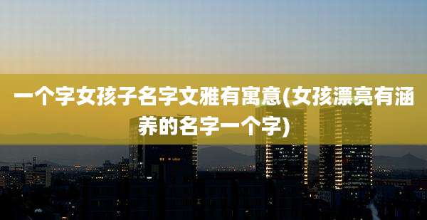 一个字女孩子名字文雅有寓意(女孩漂亮有涵养的名字一个字)