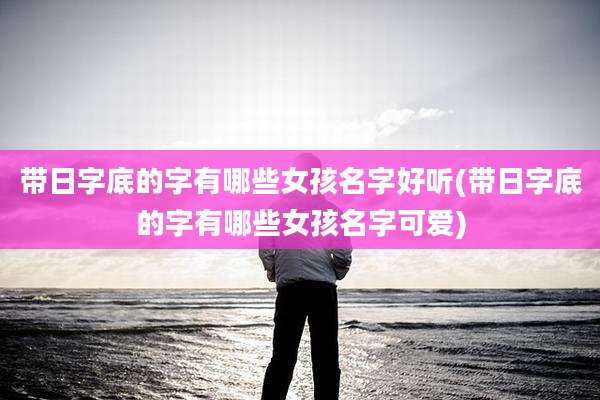 带日字底的字有哪些女孩名字好听(带日字底的字有哪些女孩名字可爱)