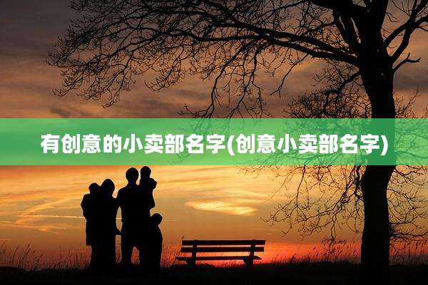 有创意的小卖部名字(创意小卖部名字)
