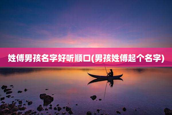 姓傅男孩名字好听顺口(男孩姓傅起个名字)