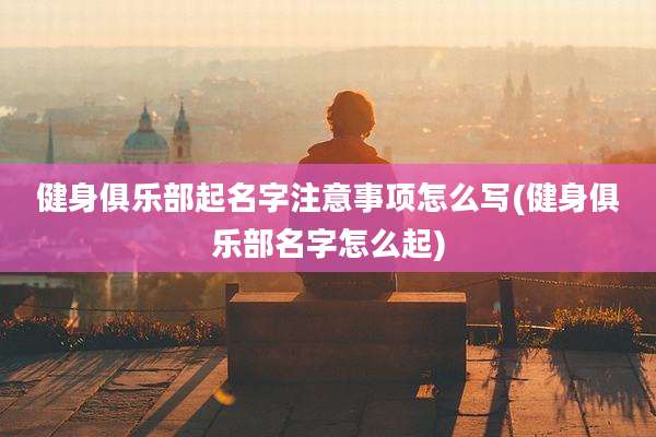 健身俱乐部起名字注意事项怎么写(健身俱乐部名字怎么起)