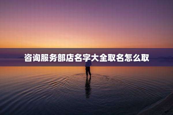 咨询服务部店名字大全取名怎么取