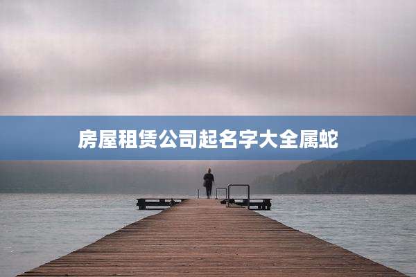 房屋租赁公司起名字大全属蛇