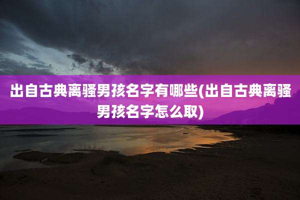出自古典离骚男孩名字有哪些(出自古典离骚男孩名字怎么取)