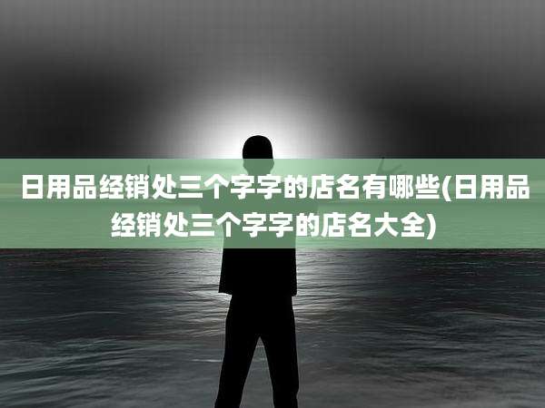 日用品经销处三个字字的店名有哪些(日用品经销处三个字字的店名大全)