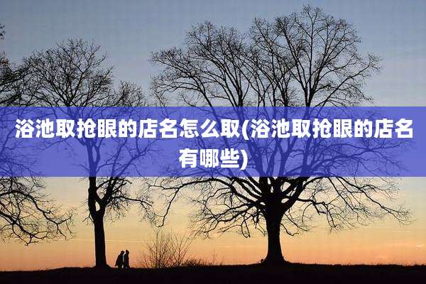 浴池取抢眼的店名怎么取(浴池取抢眼的店名有哪些)