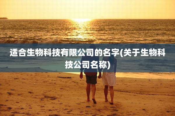 适合生物科技有限公司的名字(关于生物科技公司名称)