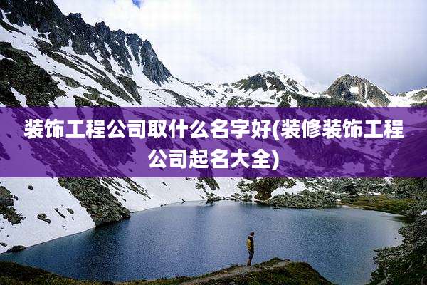 装饰工程公司取什么名字好(装修装饰工程公司起名大全)