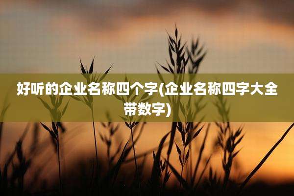 好听的企业名称四个字(企业名称四字大全带数字)