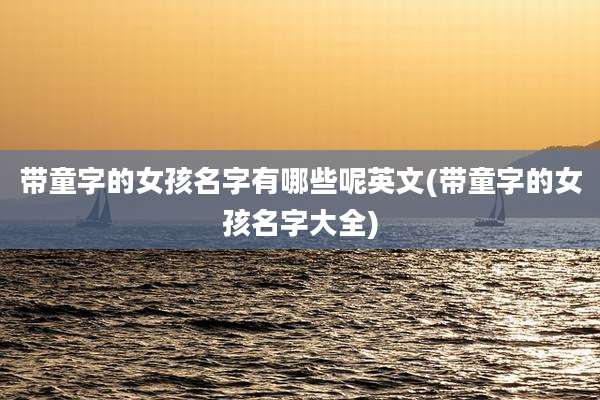 带童字的女孩名字有哪些呢英文(带童字的女孩名字大全)