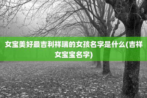 女宝美好最吉利祥瑞的女孩名字是什么(吉祥女宝宝名字)