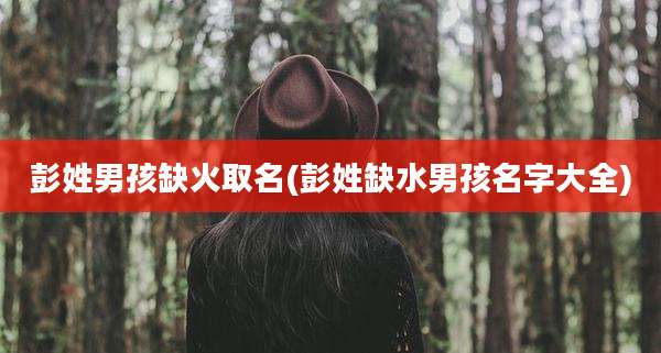 彭姓男孩缺火取名(彭姓缺水男孩名字大全)