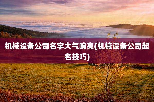 机械设备公司名字大气响亮(机械设备公司起名技巧)