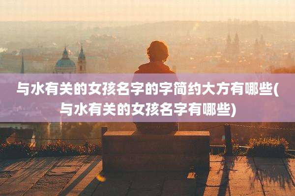 与水有关的女孩名字的字简约大方有哪些(与水有关的女孩名字有哪些)