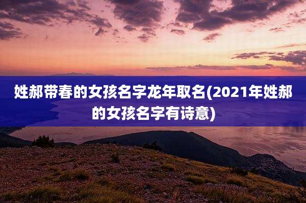 姓郝带春的女孩名字龙年取名(2021年姓郝的女孩名字有诗意)