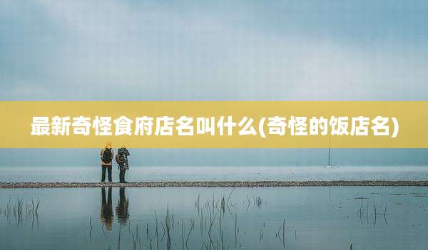 最新奇怪食府店名叫什么(奇怪的饭店名)