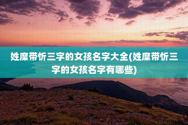 姓糜带忻三字的女孩名字大全(姓糜带忻三字的女孩名字有哪些)