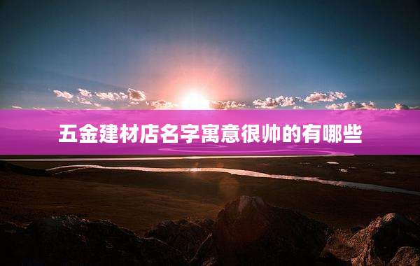 五金建材店名字寓意很帅的有哪些