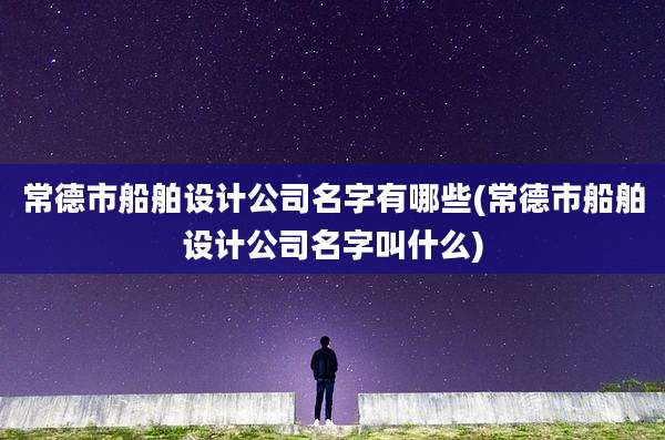 常德市船舶设计公司名字有哪些(常德市船舶设计公司名字叫什么)