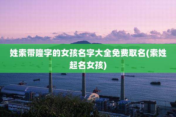 姓索带隆字的女孩名字大全免费取名(索姓起名女孩)