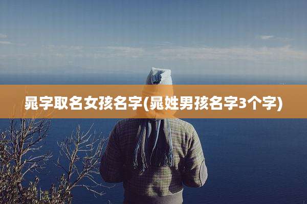 晁字取名女孩名字(晁姓男孩名字3个字)