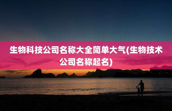生物科技公司名称大全简单大气(生物技术公司名称起名)