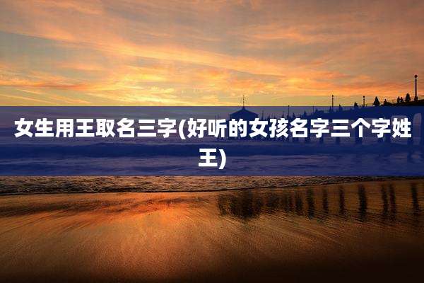 女生用王取名三字(好听的女孩名字三个字姓王)