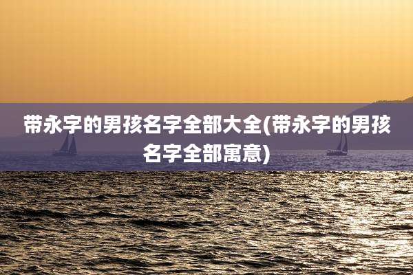 带永字的男孩名字全部大全(带永字的男孩名字全部寓意)