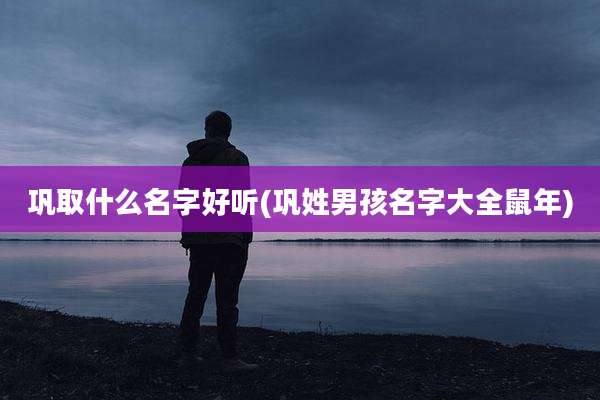 巩取什么名字好听(巩姓男孩名字大全鼠年)