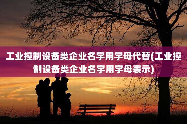 工业控制设备类企业名字用字母代替(工业控制设备类企业名字用字母表示)