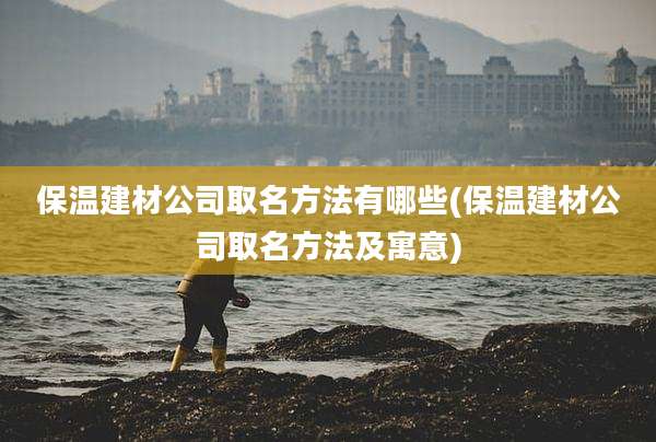 保温建材公司取名方法有哪些(保温建材公司取名方法及寓意)