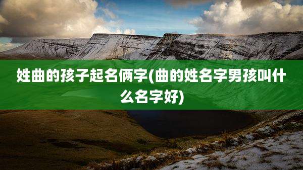 姓曲的孩子起名俩字(曲的姓名字男孩叫什么名字好)