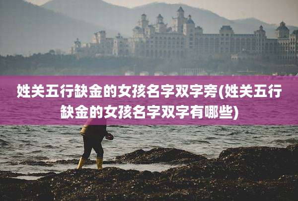 姓关五行缺金的女孩名字双字旁(姓关五行缺金的女孩名字双字有哪些)