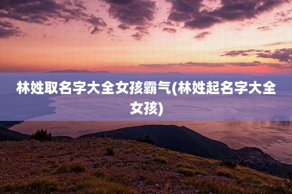 林姓取名字大全女孩霸气(林姓起名字大全女孩)