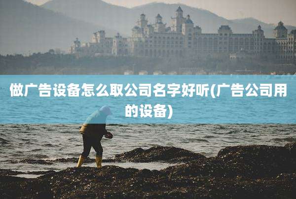 做广告设备怎么取公司名字好听(广告公司用的设备)