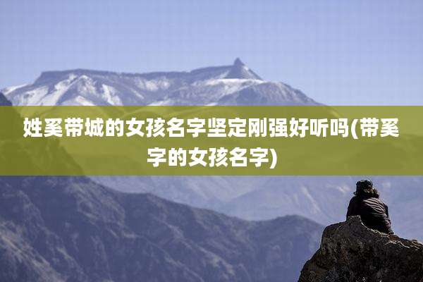 姓奚带城的女孩名字坚定刚强好听吗(带奚字的女孩名字)