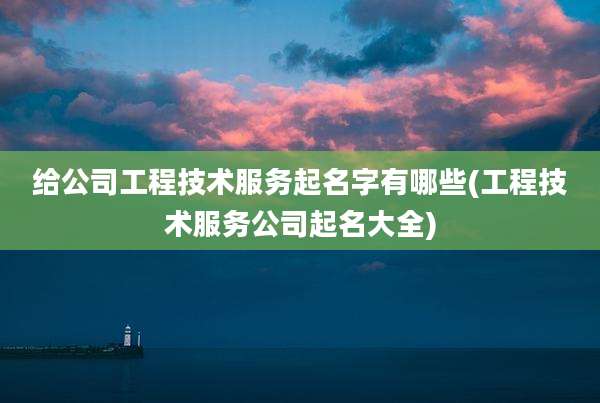 给公司工程技术服务起名字有哪些(工程技术服务公司起名大全)