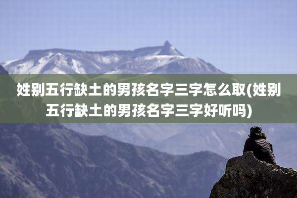 姓别五行缺土的男孩名字三字怎么取(姓别五行缺土的男孩名字三字好听吗)