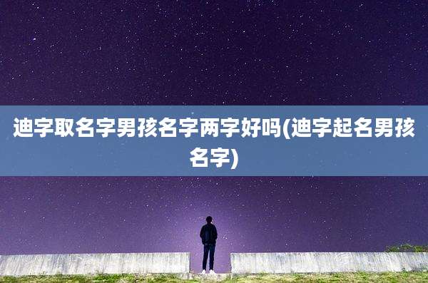 迪字取名字男孩名字两字好吗(迪字起名男孩名字)
