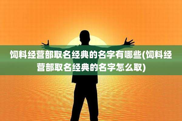饲料经营部取名经典的名字有哪些(饲料经营部取名经典的名字怎么取)