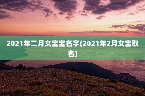 2021年二月女宝宝名字(2021年2月女宝取名)
