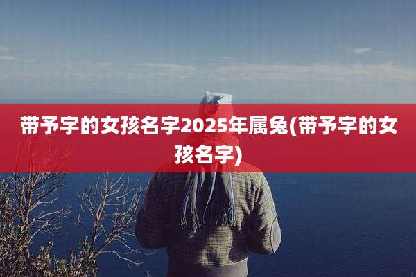 带予字的女孩名字2025年属兔(带予字的女孩名字)