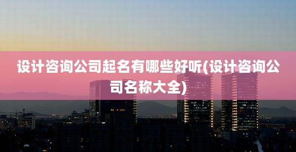 设计咨询公司起名有哪些好听(设计咨询公司名称大全)