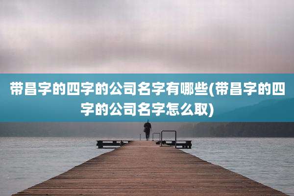 带昌字的四字的公司名字有哪些(带昌字的四字的公司名字怎么取)