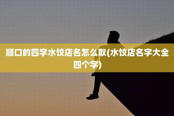 顺口的四字水饺店名怎么取(水饺店名字大全四个字)
