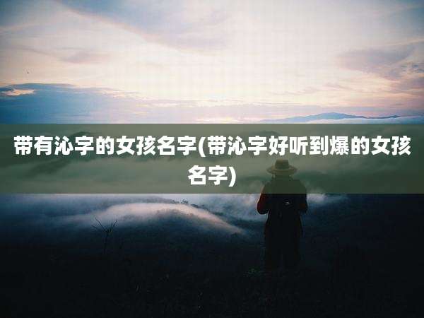 带有沁字的女孩名字(带沁字好听到爆的女孩名字)