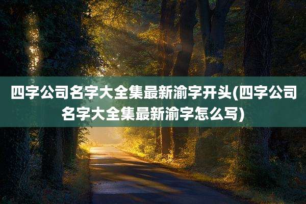 四字公司名字大全集最新渝字开头(四字公司名字大全集最新渝字怎么写)