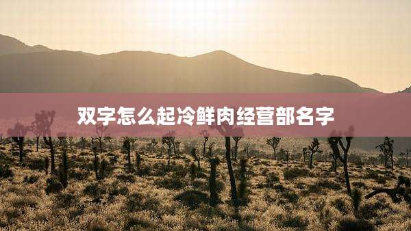 双字怎么起冷鲜肉经营部名字