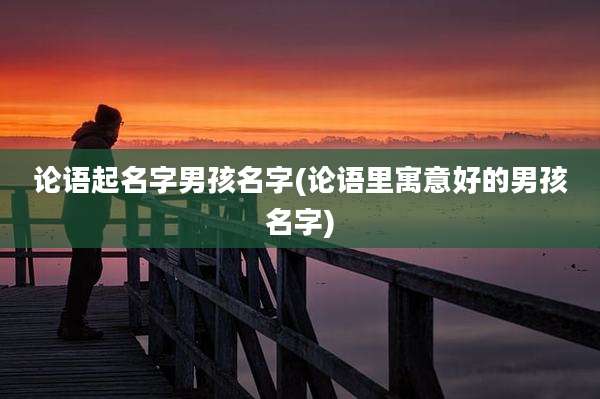 论语起名字男孩名字(论语里寓意好的男孩名字)